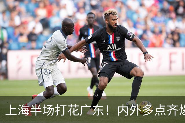 上海半场打花广东！内外多点齐爆碾压，广东防守纯送，主帅也懵了
