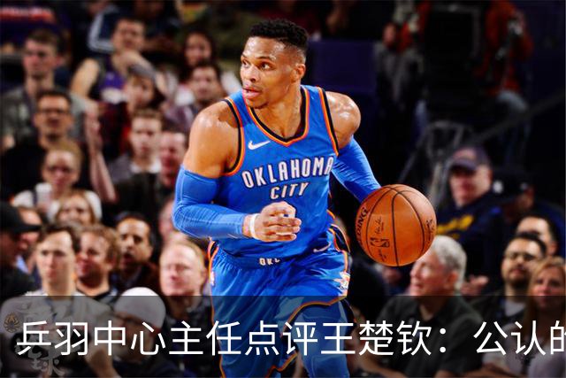 乒羽中心主任点评王楚钦：公认的天才，上限很高，但下限也很低，引发球迷热议