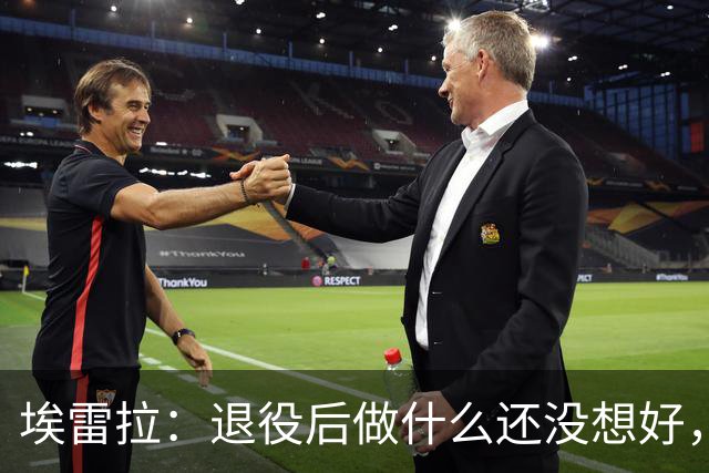 埃雷拉：退役后做什么还没想好，执教和媒体工作我都喜欢