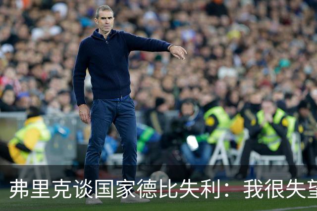 弗里克谈国家德比失利：我很失望，曾有机会进第二球但缺点运气