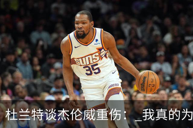 杜兰特谈杰伦威重伤： 我真的为他感到难过 等不及想看他回归