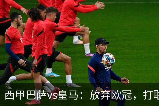 西甲巴萨vs皇马：放弃欧冠，打联赛，今晚主胜？