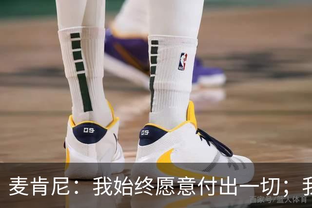麦肯尼：我始终愿意付出一切；我们正处于一个困难的时期