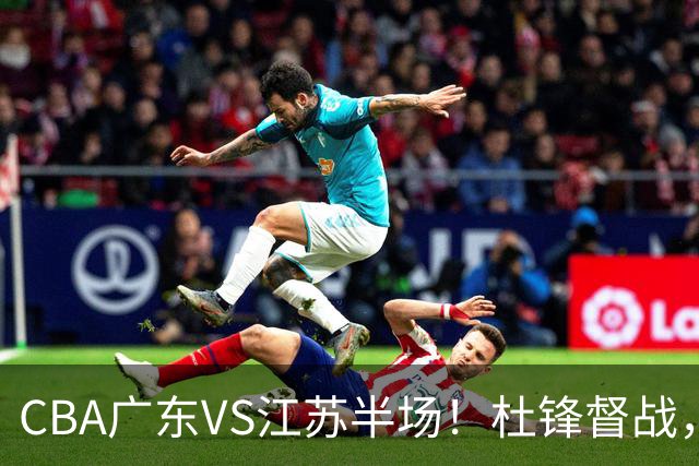 CBA广东VS江苏半场！杜锋督战，徐杰被弃用，焦泊乔太软，亚帅破防！