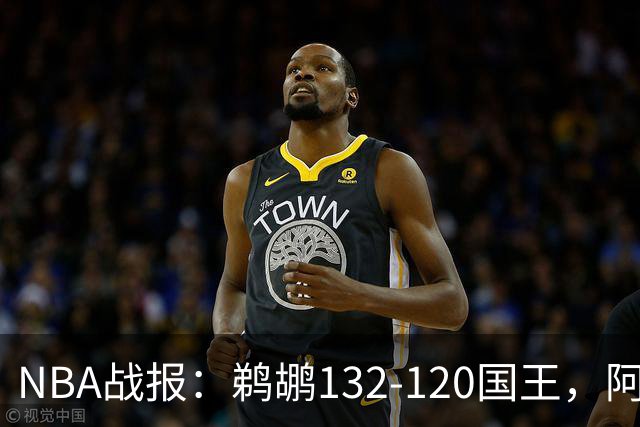 NBA战报：鹈鹕132-120国王，阿卡夫空砍34分